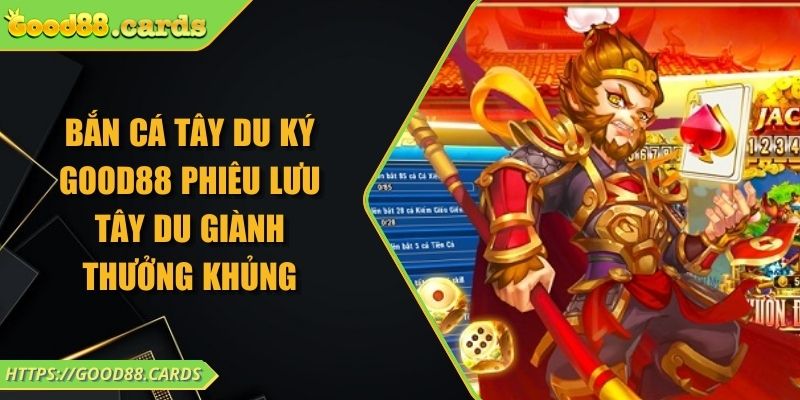 Bắn Cá Tây Du Ký Good88 Phiêu Lưu Tây Du Giành Thưởng Khủng