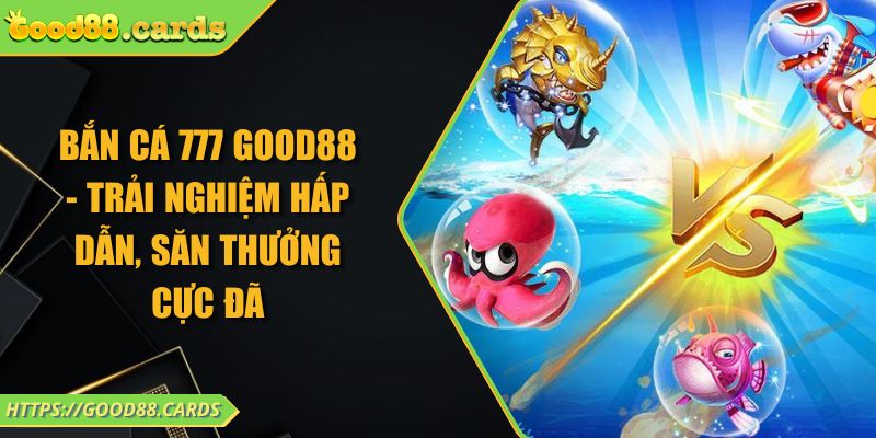 Bắn Cá 777 GOOD88 - Trải Nghiệm Hấp Dẫn, Săn Thưởng Cực Đã