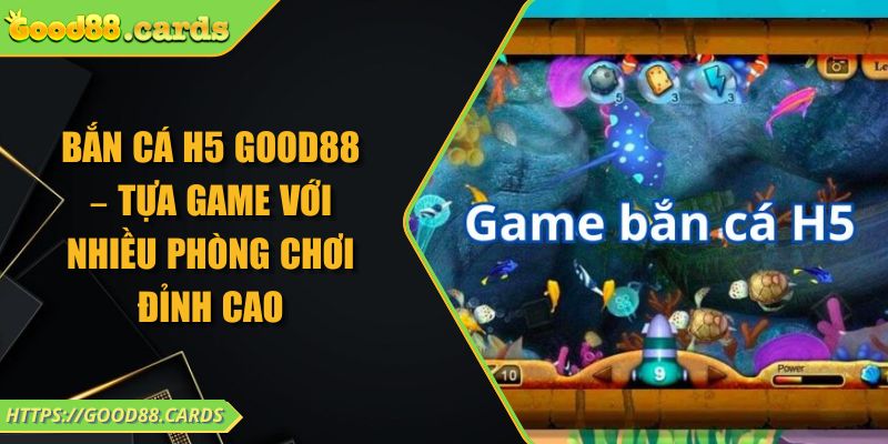 Bắn Cá H5 GOOD88 – Tựa Game Với Nhiều Phòng Chơi Đỉnh Cao