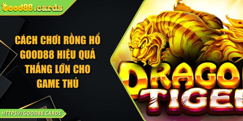 Cách Chơi Rồng Hổ Good88 Hiệu Quả Thắng Lớn Cho Game Thủ