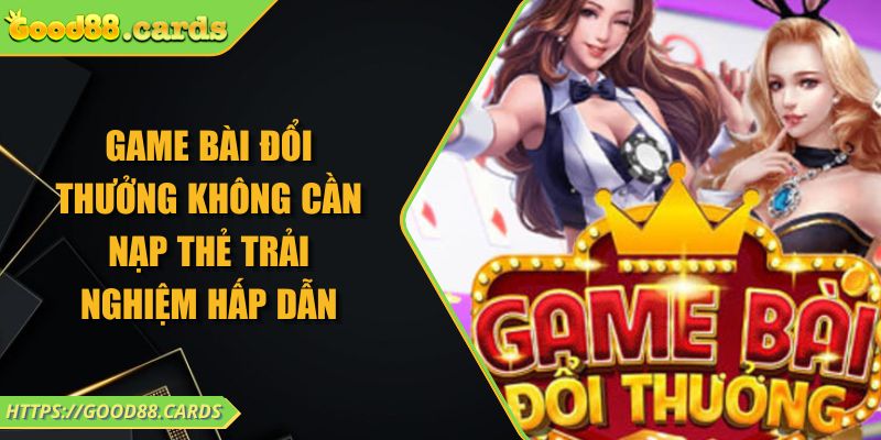 Game Bài Đổi Thưởng Không Cần Nạp Thẻ Trải Nghiệm Hấp Dẫn