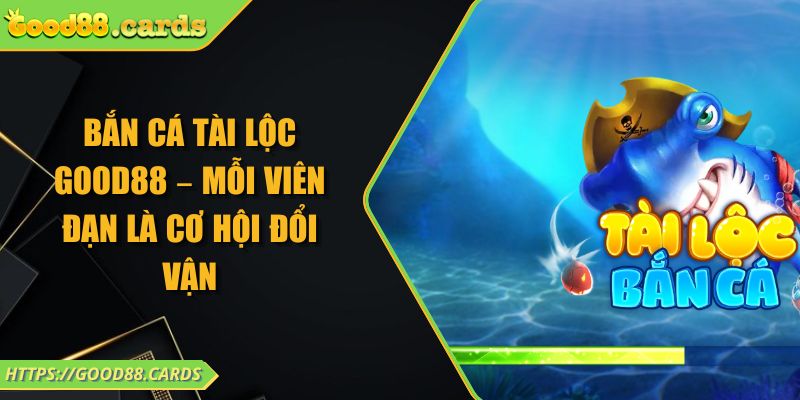 Bắn Cá Tài Lộc GOOD88 – Mỗi Viên Đạn Là Cơ Hội Đổi Vận