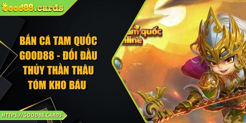 Bắn Cá Tam Quốc GOOD88 - Đối Đầu Thủy Thần Thâu Tóm Kho Báu