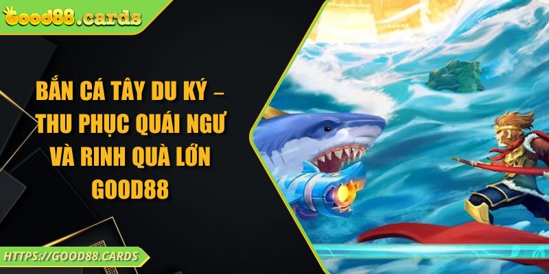 Bắn cá Tây Du Ký – Thu Phục Quái Ngư Và Rinh Quà Lớn GOOD88