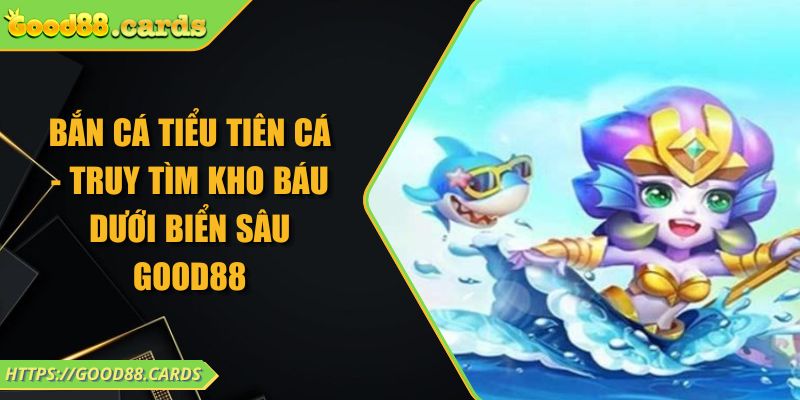 Bắn Cá Tiểu Tiên Cá - Truy Tìm Kho Báu Dưới Biển Sâu GOOD88