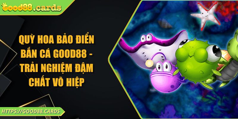 Quỳ Hoa Bảo Điển bắn cá GOOD88 - Trải Nghiệm Đậm Chất Võ Hiệp